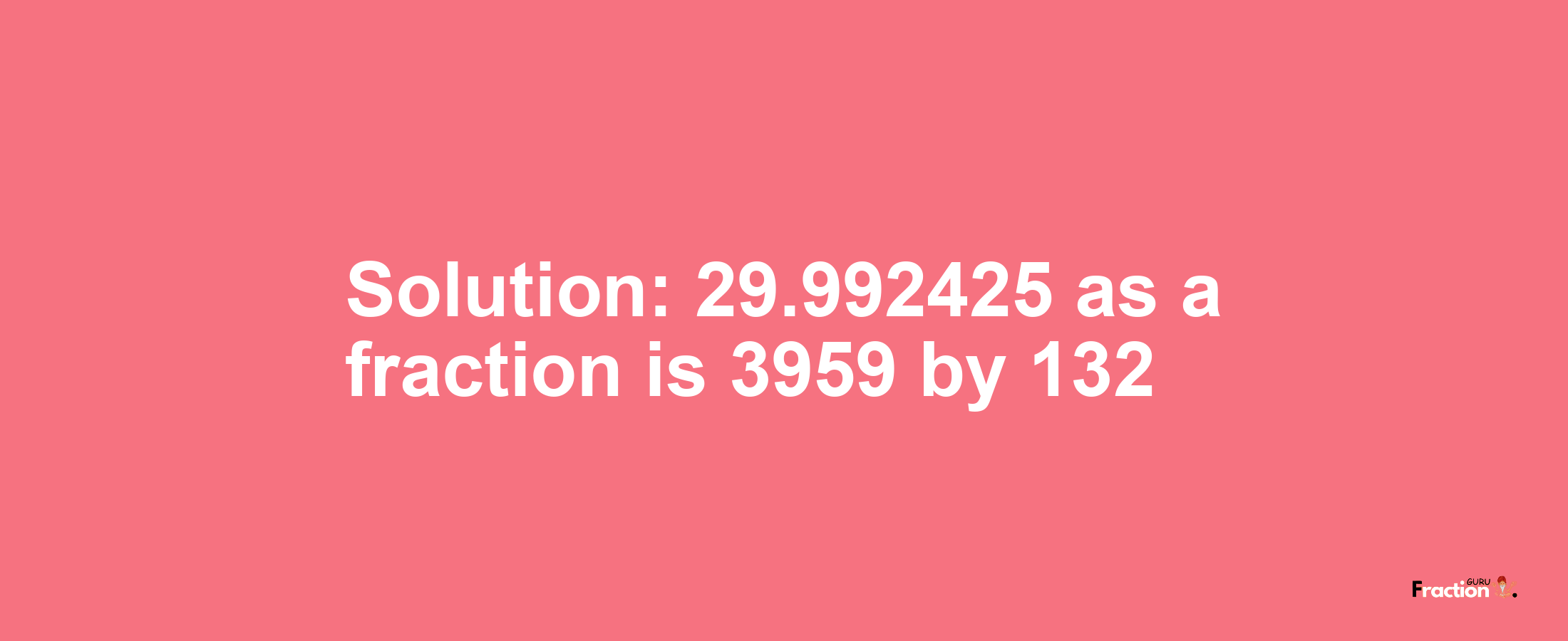 Solution:29.992425 as a fraction is 3959/132